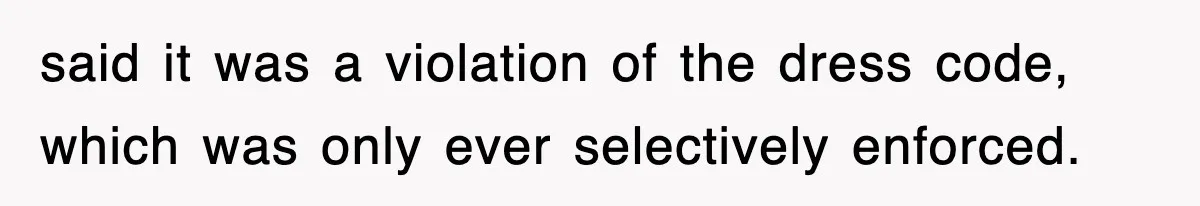 said it was a violation of the dress code, which was only ever selectively enforced.