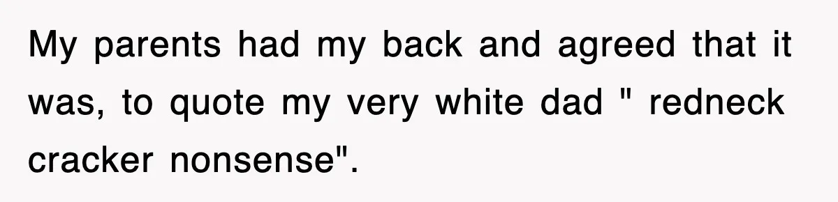 My parents had my back and agreed that it was, to quote my very white dad " redneck cracker nonsense".