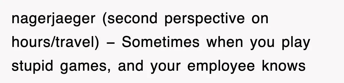 nagerjaeger (second perspective on hours/travel) − Sometimes when you play stupid games, and your employee knows