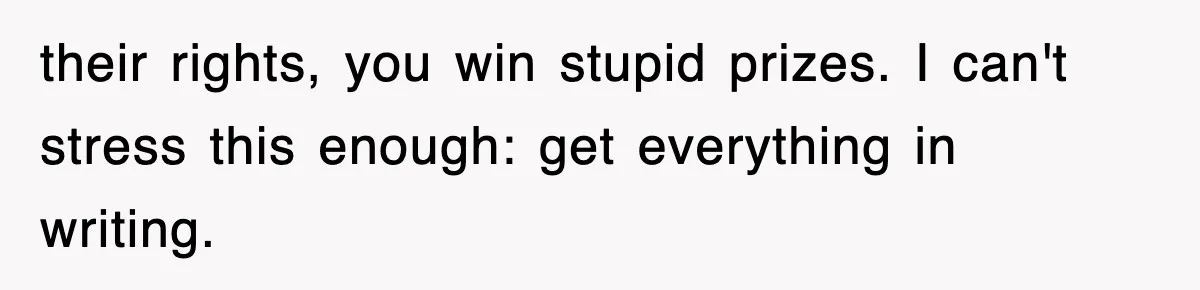 their rights, you win stupid prizes. I can't stress this enough: get everything in writing.