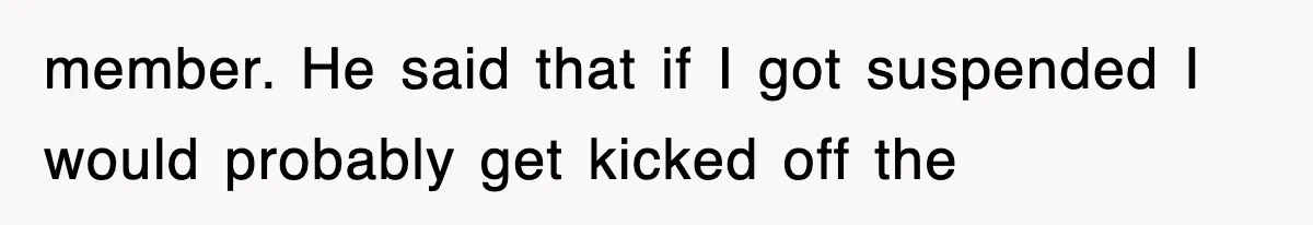 member. He said that if I got suspended I would probably get kicked off the