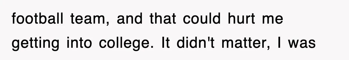 football team, and that could hurt me getting into college. It didn't matter, I was