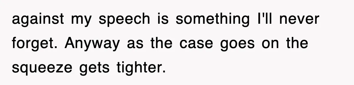 against my speech is something I'll never forget. Anyway as the case goes on the squeeze gets tighter.