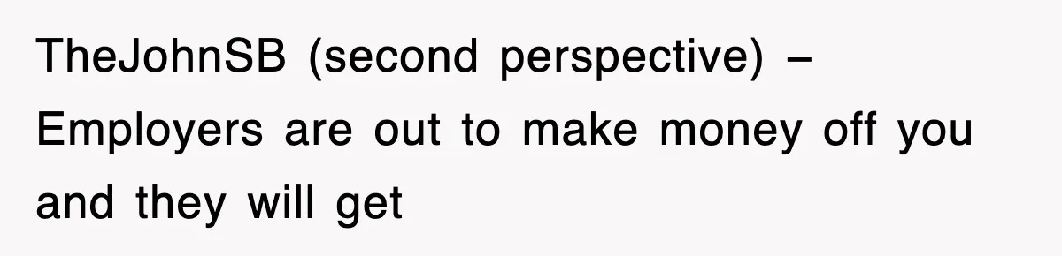 TheJohnSB (second perspective) − Employers are out to make money off you and they will get