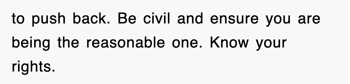 to push back. Be civil and ensure you are being the reasonable one. Know your rights.