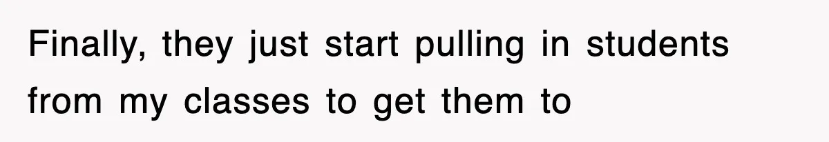 Finally, they just start pulling in students from my classes to get them to
