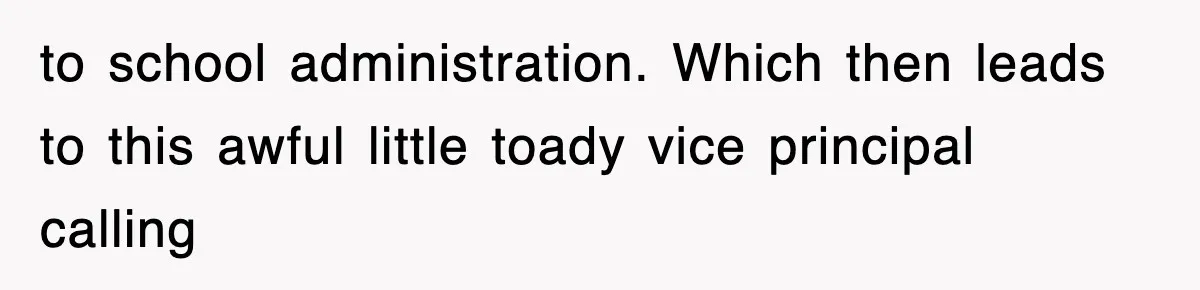 to school administration. Which then leads to this awful little toady vice principal calling