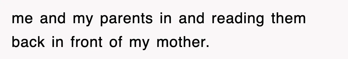 me and my parents in and reading them back in front of my mother.