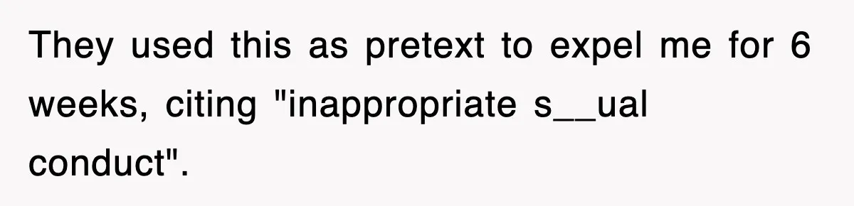 They used this as pretext to expel me for 6 weeks, citing "inappropriate s__ual conduct".