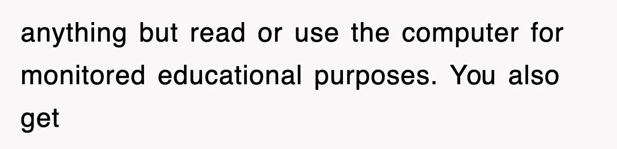 anything but read or use the computer for monitored educational purposes. You also get
