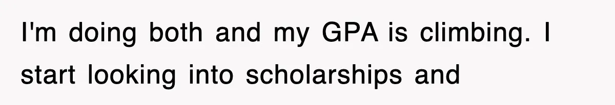 I'm doing both and my GPA is climbing. I start looking into scholarships and