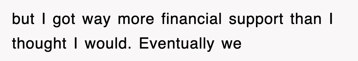 but I got way more financial support than I thought I would. Eventually we