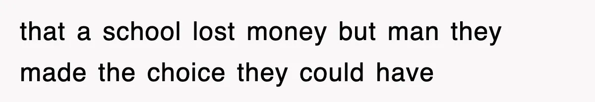 that a school lost money but man they made the choice they could have