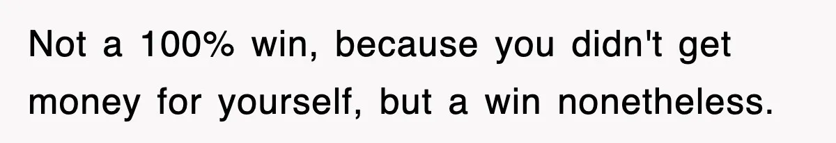 Not a 100% win, because you didn't get money for yourself, but a win nonetheless.