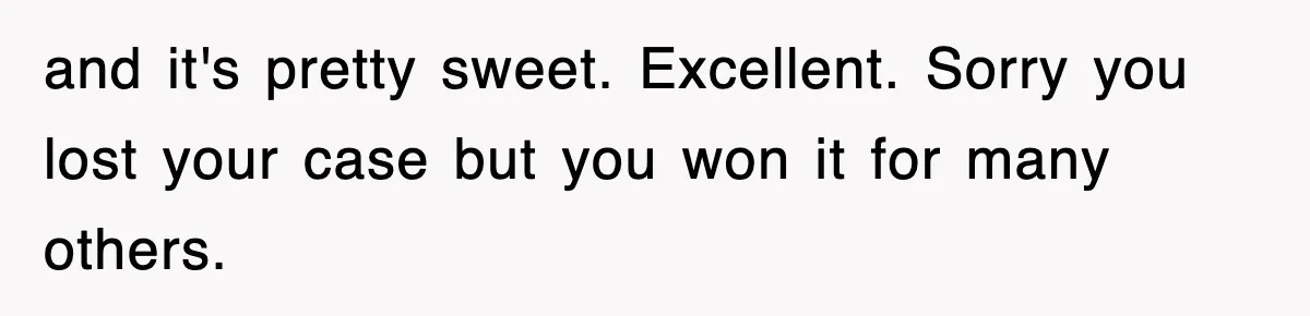 and it's pretty sweet. Excellent. Sorry you lost your case but you won it for many others.