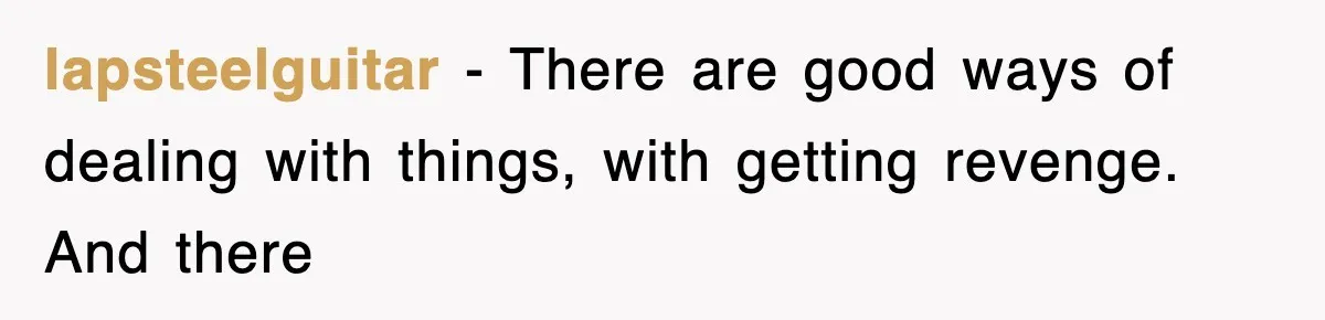 lapsteelguitar − There are good ways of dealing with things, with getting revenge. And there