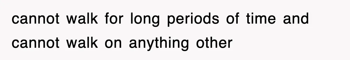 cannot walk for long periods of time and cannot walk on anything other