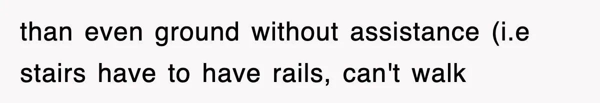 than even ground without assistance (i.e stairs have to have rails, can't walk