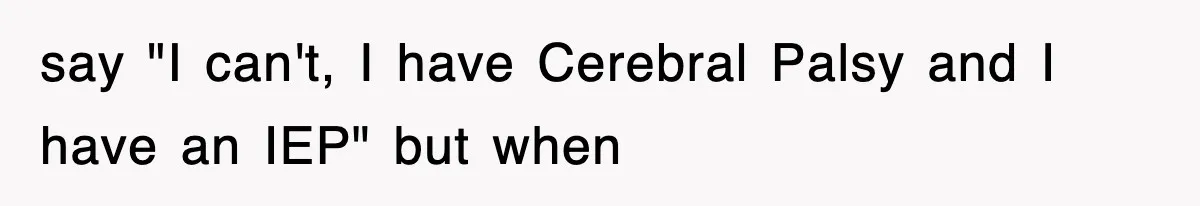 say "I can't, I have Cerebral Palsy and I have an IEP" but when