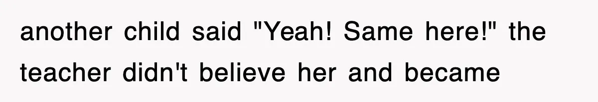 another child said "Yeah! Same here!" the teacher didn't believe her and became