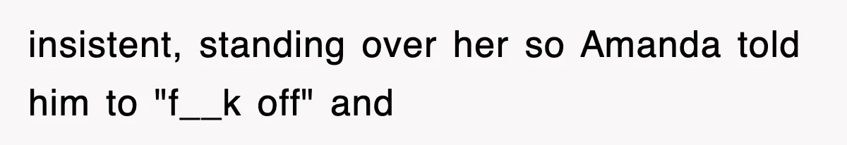 insistent, standing over her so Amanda told him to "f__k off" and