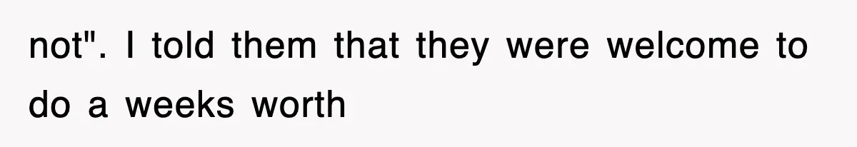 not". I told them that they were welcome to do a weeks worth