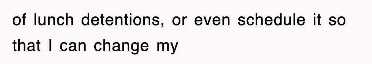of lunch detentions, or even schedule it so that I can change my