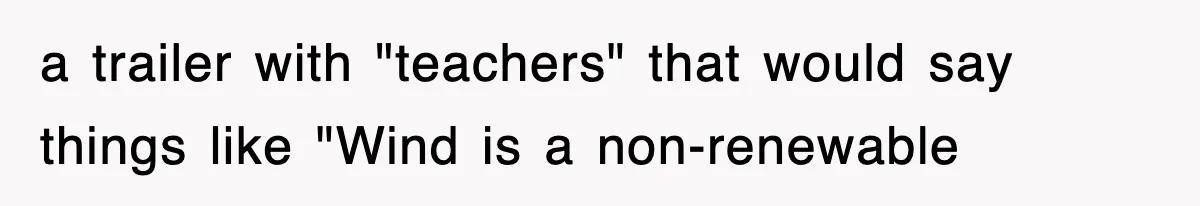 a trailer with "teachers" that would say things like "Wind is a non-renewable