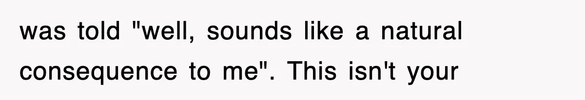 was told "well, sounds like a natural consequence to me". This isn't your