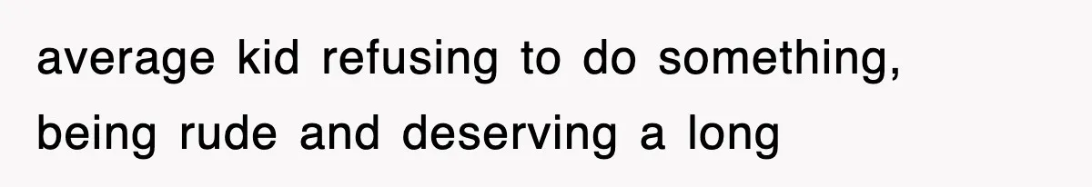 average kid refusing to do something, being rude and deserving a long
