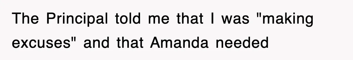 The Principal told me that I was "making excuses" and that Amanda needed