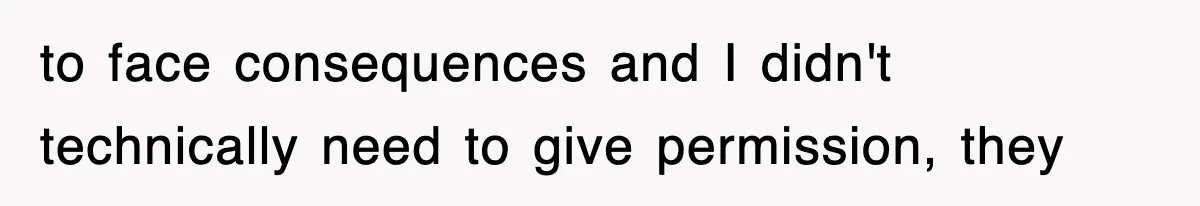 to face consequences and I didn't technically need to give permission, they
