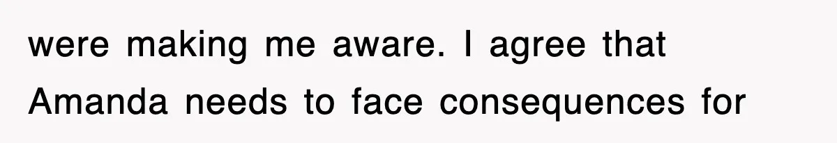 were making me aware. I agree that Amanda needs to face consequences for