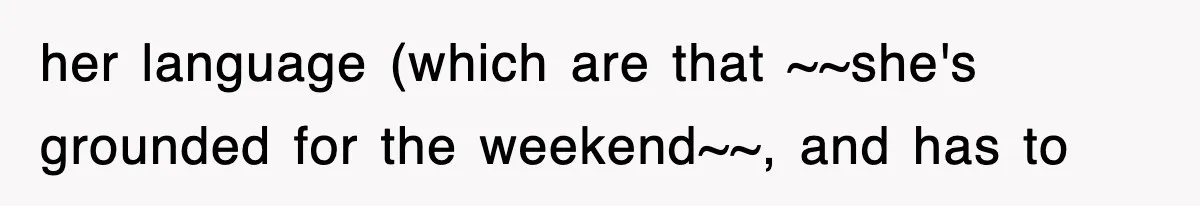 her language (which are that ~~she's grounded for the weekend~~, and has to