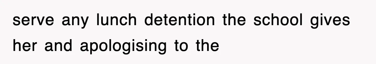 serve any lunch detention the school gives her and apologising to the