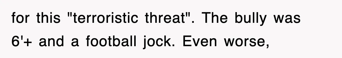 for this "terroristic threat". The bully was 6'+ and a football jock. Even worse,