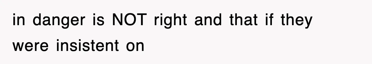 in danger is NOT right and that if they were insistent on