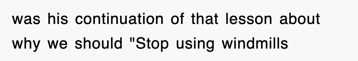 was his continuation of that lesson about why we should "Stop using windmills