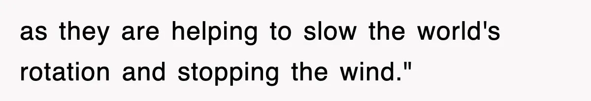 as they are helping to slow the world's rotation and stopping the wind."
