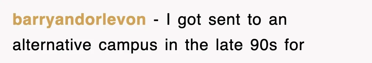 barryandorlevon − I got sent to an alternative campus in the late 90s for