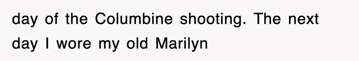 day of the Columbine shooting. The next day I wore my old Marilyn