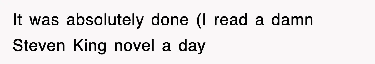 It was absolutely done (I read a damn Steven King novel a day