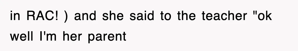 in RAC! ) and she said to the teacher "ok well I'm her parent