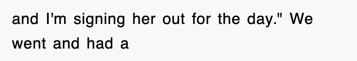 and I'm signing her out for the day." We went and had a