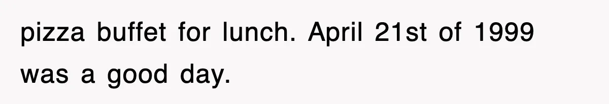 pizza buffet for lunch. April 21st of 1999 was a good day.