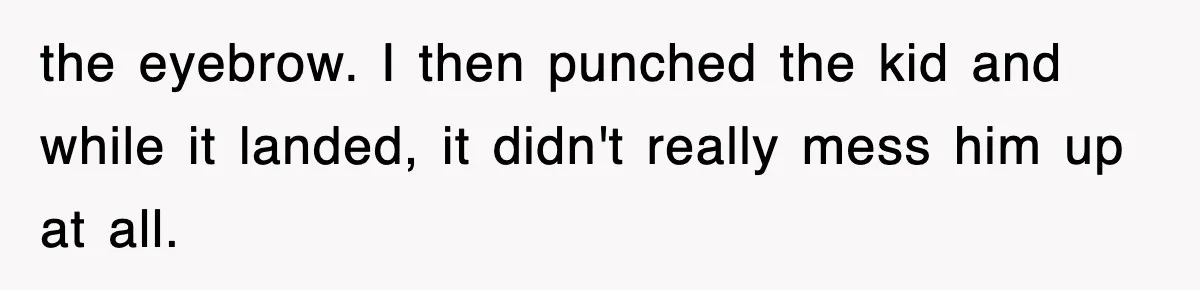 the eyebrow. I then punched the kid and while it landed, it didn't really mess him up at all.