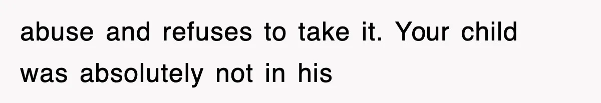 abuse and refuses to take it. Your child was absolutely not in his