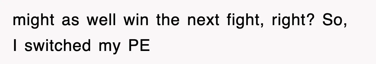 might as well win the next fight, right? So, I switched my PE
