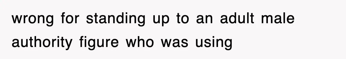 wrong for standing up to an adult male authority figure who was using