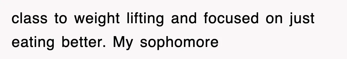 class to weight lifting and focused on just eating better. My sophomore